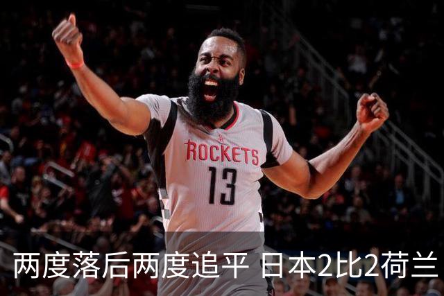 两度落后两度追平 日本2比2荷兰 延续亚洲球队不败纪录