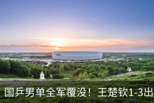 国乒男单全军覆没！王楚钦1-3出局 林诗栋0-3大勒布伦