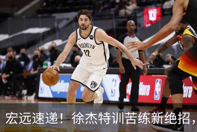 宏远速递！徐杰特训苦练新绝招，张文逸或续约，杜锋缺席夏训