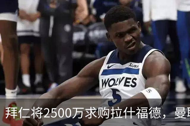 拜仁将2500万求购拉什福德，曼联愿接受！拉师傅同意三条件可加盟