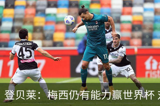 登贝莱：梅西仍有能力赢世界杯 对姆巴佩的批评太苛刻