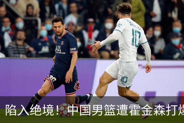 陷入绝境！中国男篮遭霍金森打爆 末轮不胜将无缘世界杯