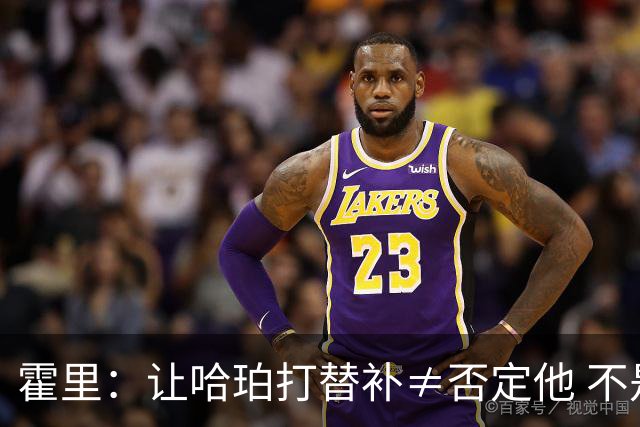 霍里：让哈珀打替补≠否定他 不是说他不是超巨&他正在路上！