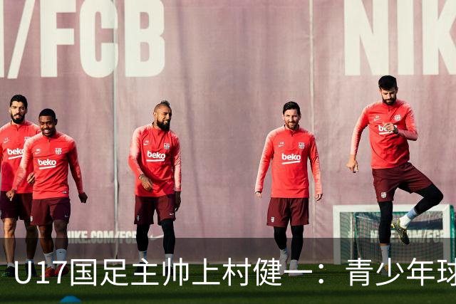 U17国足主帅上村健一：青少年球员培养需要五环并重